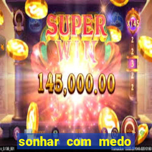 sonhar com medo jogo do bicho